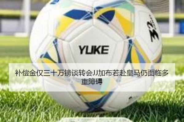 补偿金仅三十万镑谈转会JJ加布若赴皇马仍面临多重障碍