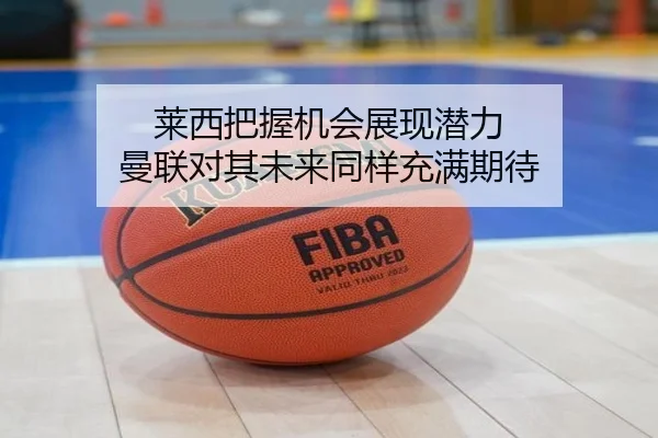 莱西把握机会展现潜力 曼联对其未来同样充满期待