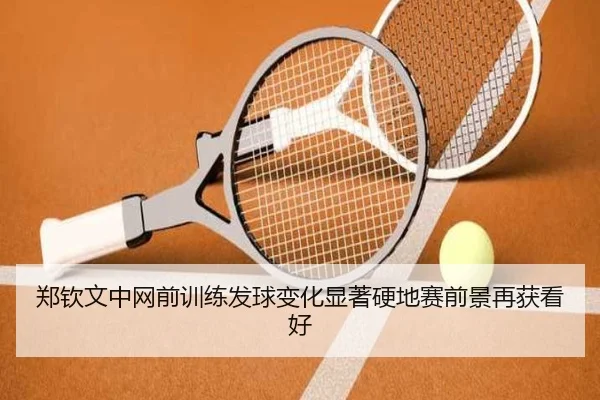 郑钦文中网前训练发球变化显著硬地赛前景再获看好
